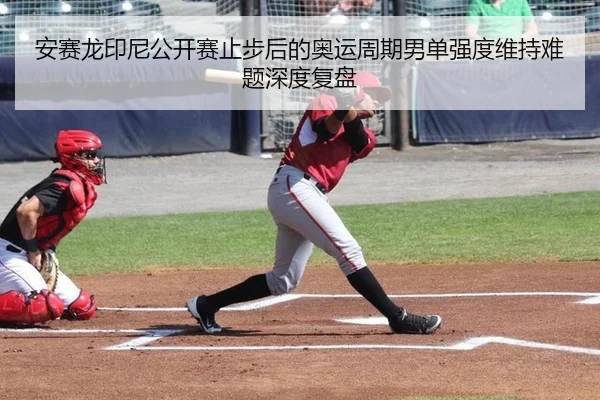 安赛龙印尼公开赛止步后的奥运周期男单强度维持难题深度复盘